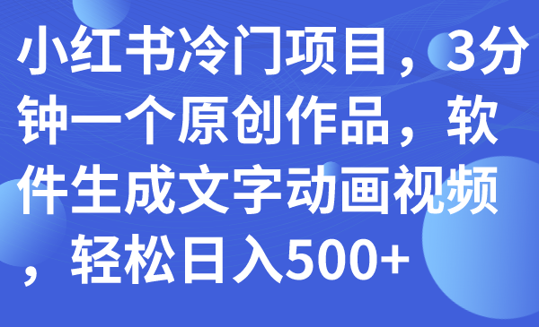 【副业项目7979期】小红书冷门项目，3分钟一个原创作品，软件生成文字动画视频，轻松日入500+-火花副业网