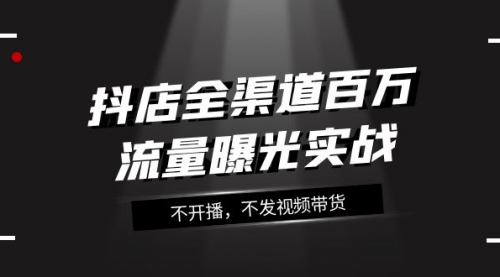 【副业项目8138期】抖店-全渠道百万流量曝光实战，不开播，不发视频带货（16节课）-火花副业网