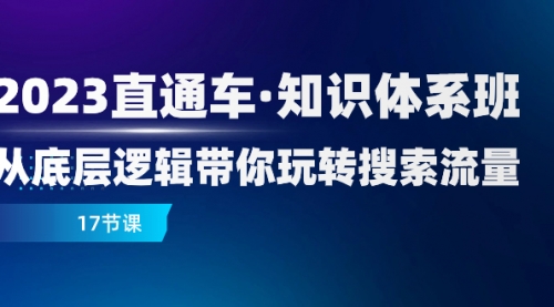 【副业项目8223期】2023直通车·知识体系班：从底层逻辑带你玩转搜索流量（17节课）-火花副业网