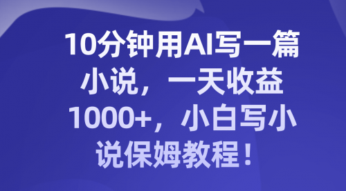 【副业项目8248期】10分钟用AI写一篇小说，一天收益1000+，小白写小说保姆教程！-火花副业网