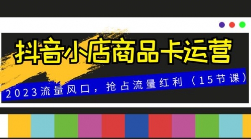 【副业项目8252期】抖音小店商品卡运营，2023流量风口，抢占流量红利（15节课）-火花副业网