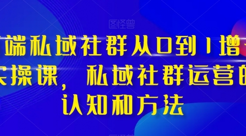 【副业项目8276期】高端 私域社群从0到1增长实战课，私域社群运营的认知和方法（37节课）-火花副业网