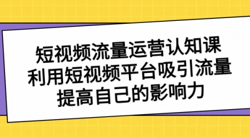 【副业项目8589期】短视频流量-运营认知课，利用短视频平台吸引流量，提高自己的影响力-火花副业网