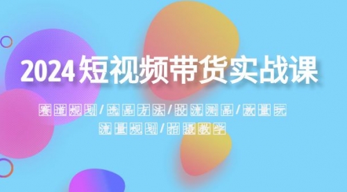 【副业项目8593期】2024短视频带货实战课：赛道规划·选品方法·投流测品-火花副业网