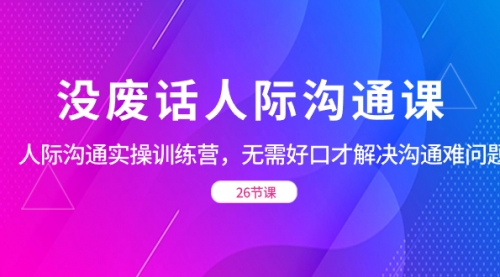 【副业项目8617期】没废话人际 沟通课，人际 沟通实操训练营，无需好口才解决沟通难问题-火花副业网