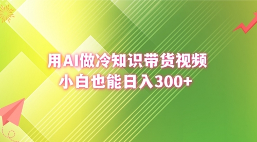 【副业8741期】用AI做冷知识带货视频，小白也能日入300+-火花副业网