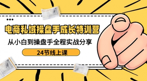 【副业8809期】电商私域-操盘手成长特训营：从小白到操盘手全程实战分享-24节线上课-火花副业网