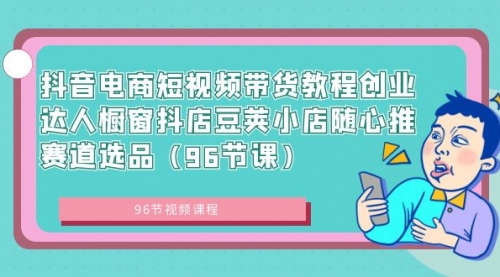 【副业8863期】抖音电商短视频带货教程 创业达人橱窗抖店 豆荚小店随心推赛道选品（96节课）-火花副业网