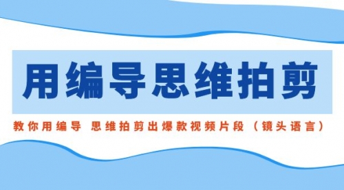 【副业8866期】用编导的思维拍剪，教你用编导 思维拍剪出爆款视频片段（镜头语言）-火花副业网