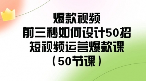 【副业8916期】爆款视频-前三秒如何设计50招：短视频运营爆款课（50节课）-火花副业网