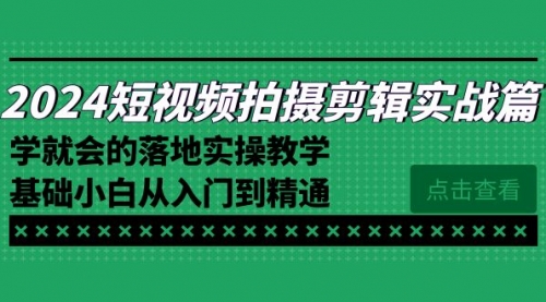 【副业8923期】2024短视频拍摄剪辑实操篇，学就会的落地实操教学，基础小白从入门到精通-火花副业网