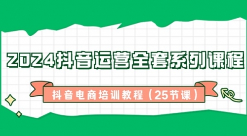 【副业8924期】2024抖音运营全套系列课程-抖音电商培训教程（25节课）-火花副业网