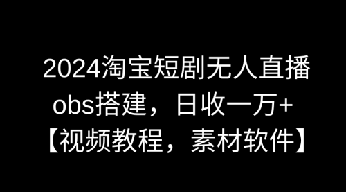 【副业9007期】2024淘宝短剧无人直播3.0，obs搭建，日收一万+，【视频教程，附素材软件】-火花副业网