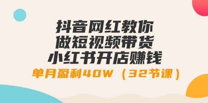 抖音网红教你做短视频带货+小红书开店赚钱，单月盈利40W（32节课）-火花副业网