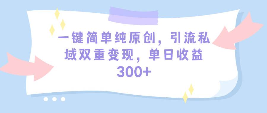 一键简单纯原创，引流私域双重变现，单日收益300+（教程+素材）-火花副业网