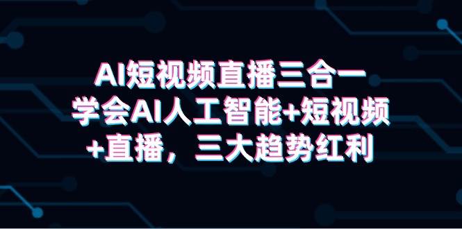 AI短视频直播三合一，学会AI人工智能+短视频+直播，三大趋势红利-火花副业网