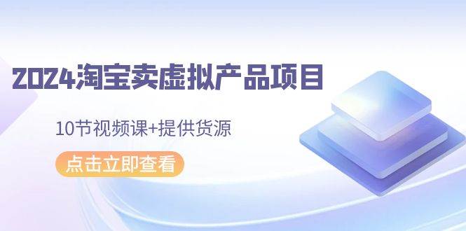 2024淘宝卖虚拟产品项目，10节视频课+提供货源-火花副业网