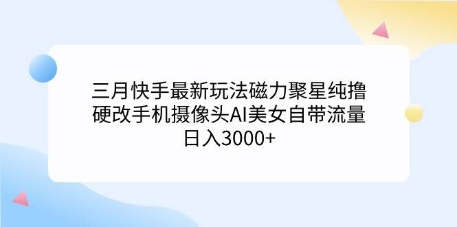 三月快手最新玩法磁力聚星纯撸，硬改手机摄像头AI美女自带流量日入3000+…-火花副业网