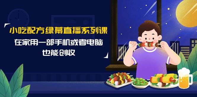 小吃配方绿幕直播系列课，在家用一部手机或者电脑也能创收（14节课）-火花副业网