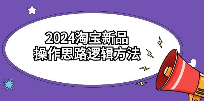 2024淘宝新品操作思路逻辑方法（6节视频课）-火花副业网