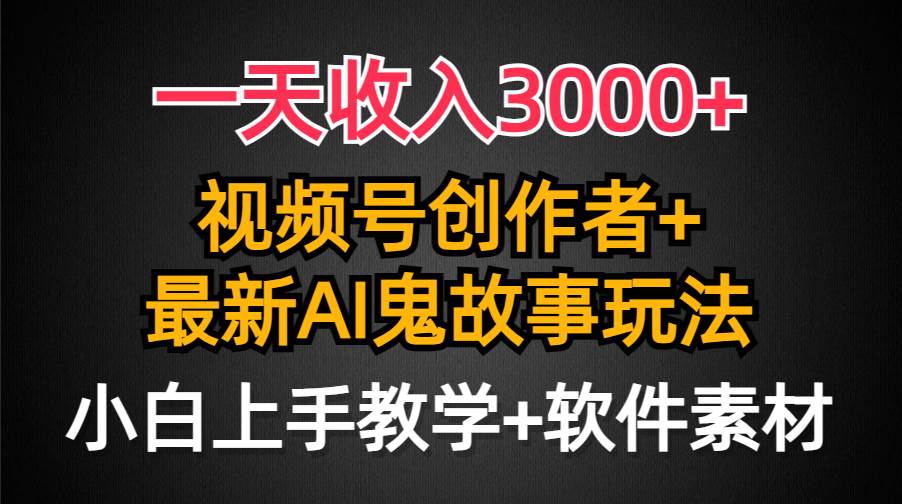 一天收入3000+，视频号创作者AI创作鬼故事玩法，条条爆流量，小白也能轻…-火花副业网