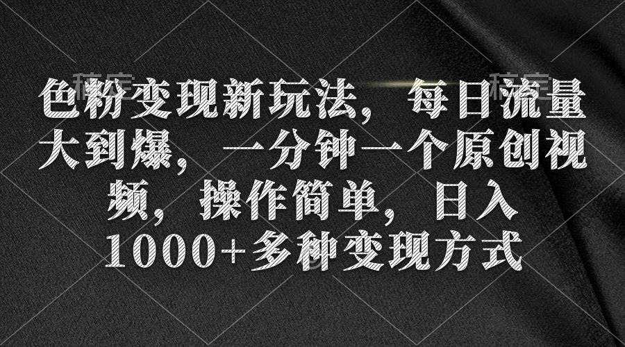 色粉变现新玩法，每日流量大到爆，一分钟一个原创视频，操作简单，日入1000+-火花副业网