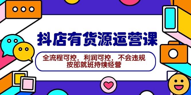 2024抖店有货源运营课：全流程可控，利润可控，不会违规，按部就班持续经营-火花副业网