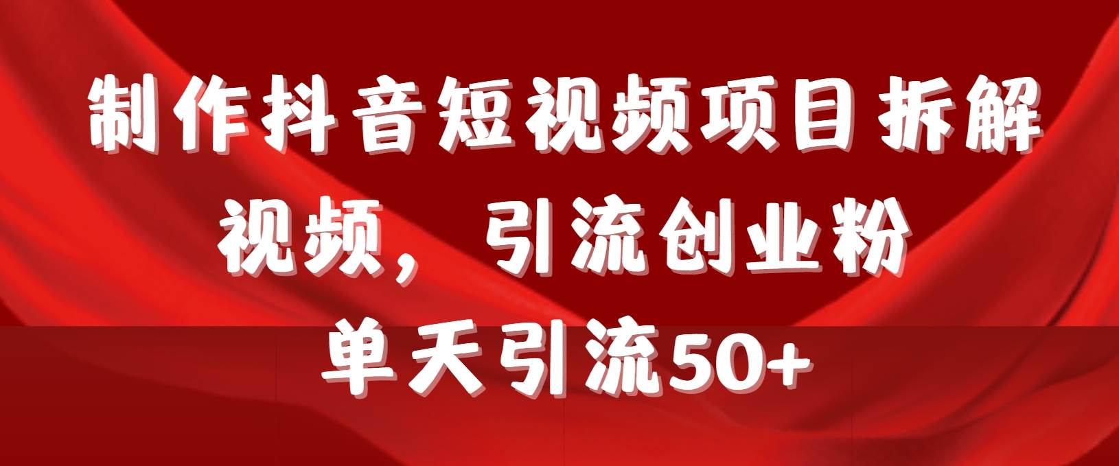 制作抖音短视频项目拆解视频引流创业粉，一天引流50+教程+工具+素材-火花副业网