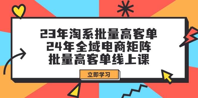 23年淘系批量高客单+24年全域电商矩阵，批量高客单线上课（109节课）-火花副业网