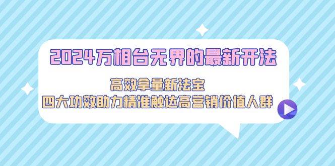 2024万相台无界的最新开法，高效拿量新法宝，四大功效助力精准触达高营…-火花副业网