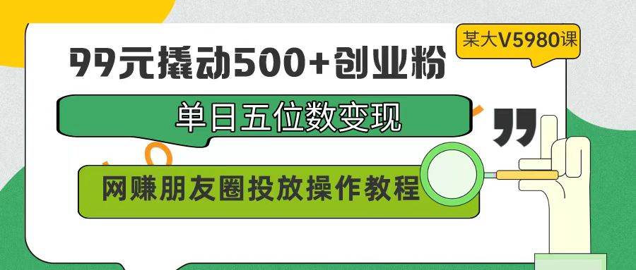 99元撬动500+创业粉，单日五位数变现，网赚朋友圈投放操作教程价值5980！-火花副业网