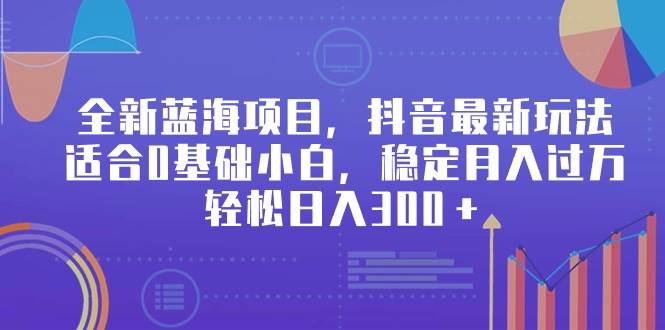 全新蓝海项目，抖音最新玩法，适合0基础小白，稳定月入过万，轻松日入300＋-火花副业网