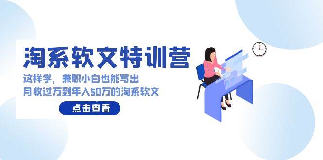 淘系软文特训营：这样学，兼职小白也能写出月收过万到年入50万的淘系软文-火花副业网