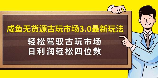 咸鱼无货源古玩市场3.0最新玩法，轻松驾驭古玩市场，日利润轻松四位数！…-火花副业网