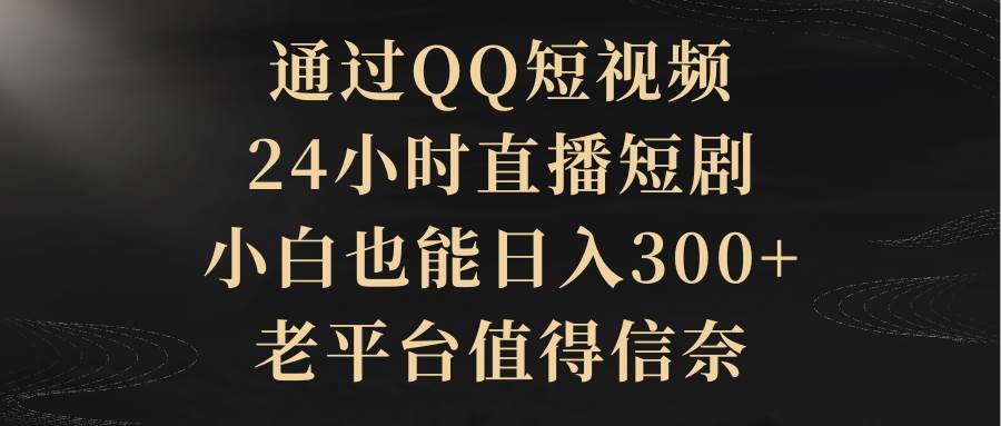 通过QQ短视频、24小时直播短剧，小白也能日入300+，老平台值得信赖-火花副业网