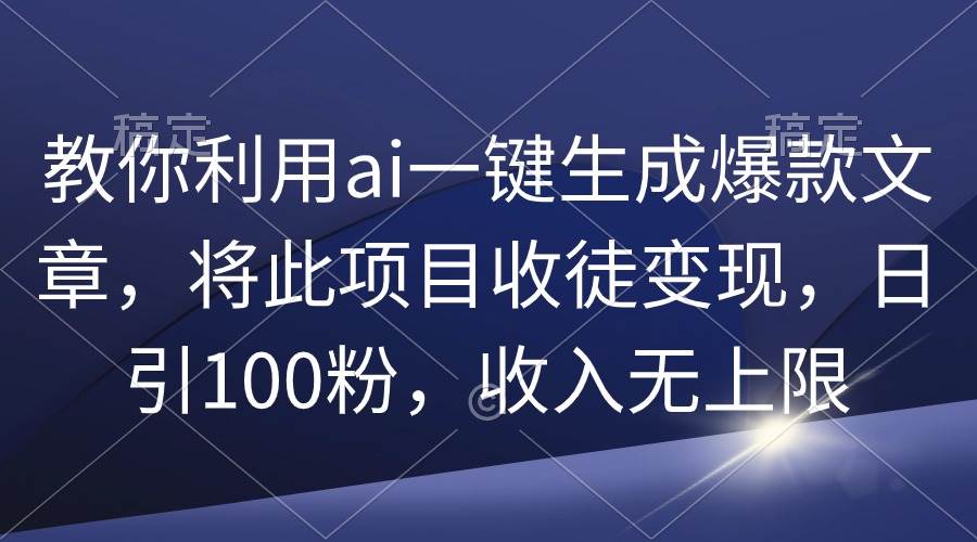 教你利用ai一键生成爆款文章，将此项目收徒变现，日引100粉，收入无上限-火花副业网