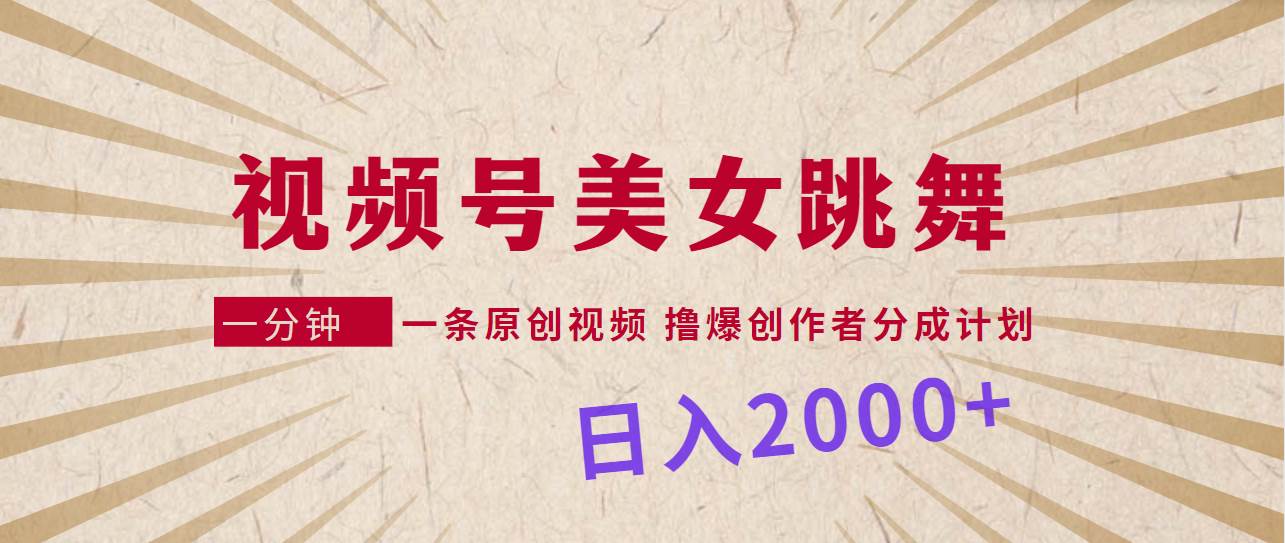 视频号，美女跳舞，一分钟一条原创视频，撸爆创作者分成计划，日入2000+-火花副业网