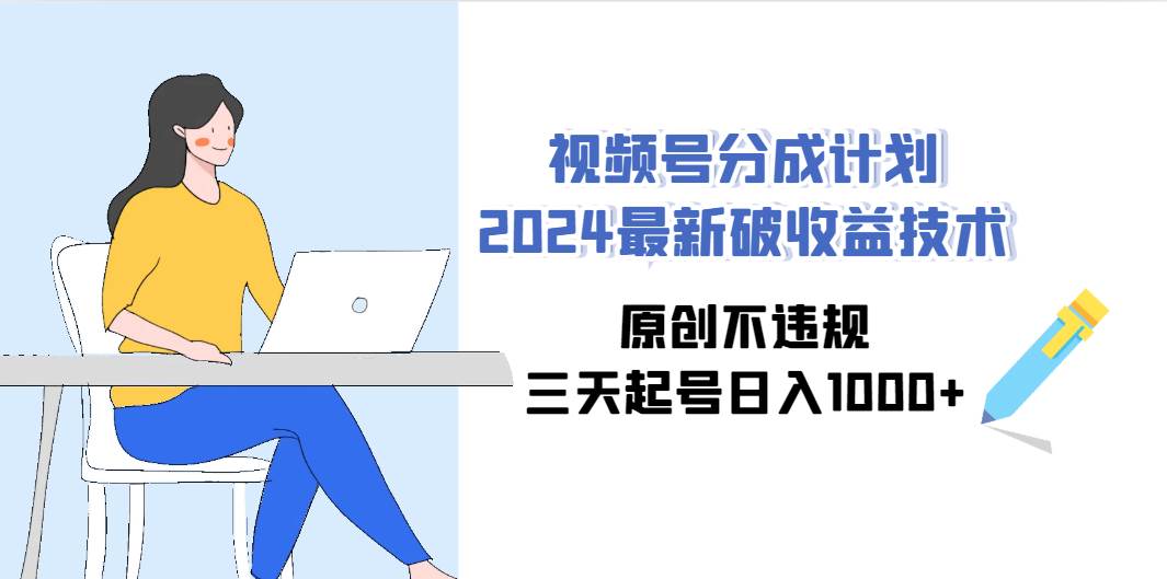 视频号分成计划2024最新破收益技术，原创不违规，三天起号日入1000+-火花副业网