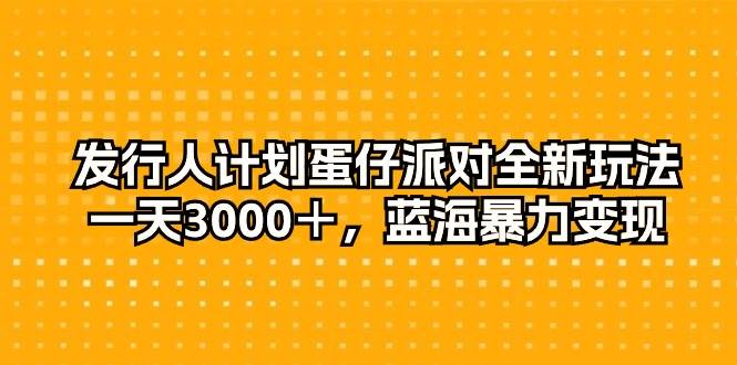 发行人计划蛋仔派对全新玩法，一天3000＋，蓝海暴力变现-火花副业网