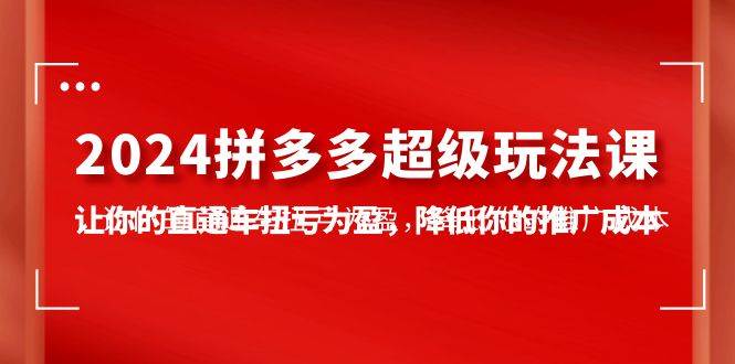 2024拼多多-超级玩法课，让你的直通车扭亏为盈，降低你的推广成本-7节课-火花副业网