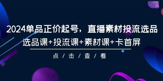 2024单品正价起号，直播素材投流选品，选品课+投流课+素材课+卡首屏-101节-火花副业网