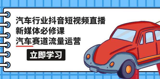 汽车行业 抖音短视频-直播新媒体必修课，汽车赛道流量运营（118节课）-火花副业网