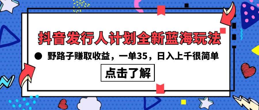 抖音发行人计划全新蓝海玩法，野路子赚取收益，一单35，日入上千很简单!-火花副业网