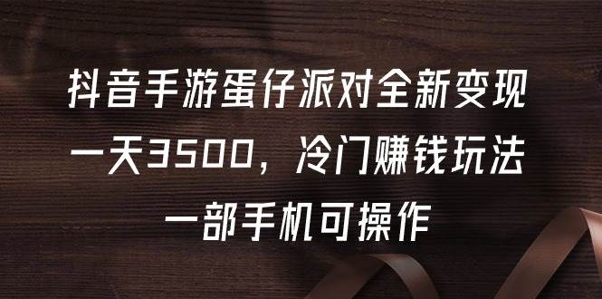 抖音手游蛋仔派对全新变现，一天3500，冷门赚钱玩法，一部手机可操作-火花副业网