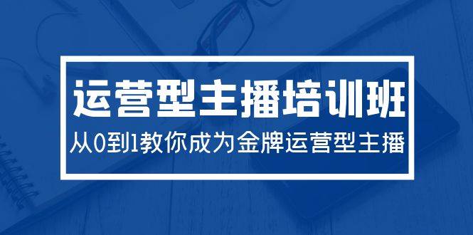 2024运营型主播培训班：从0到1教你成为金牌运营型主播（29节课）-火花副业网