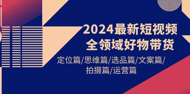 2024最新短视频全领域好物带货 定位篇/思维篇/选品篇/文案篇/拍摄篇/运营篇-火花副业网