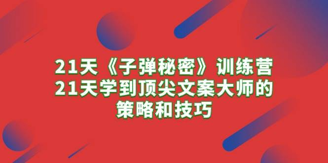 21天《子弹秘密》训练营，21天学到顶尖文案大师的策略和技巧-火花副业网