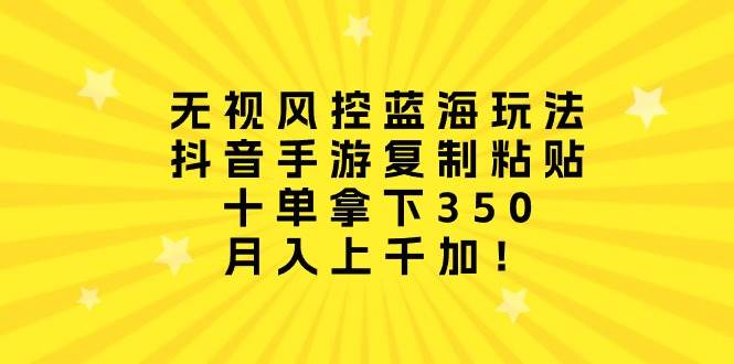 无视风控蓝海玩法，抖音手游复制粘贴，十单拿下350，月入上千加！-火花副业网