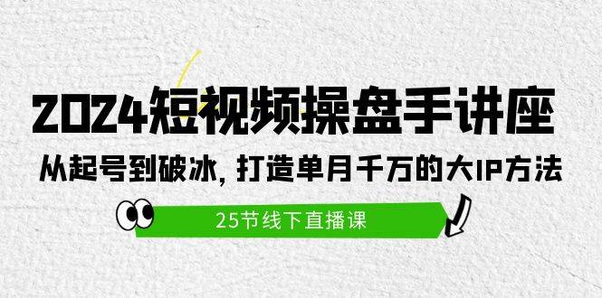 2024短视频操盘手讲座：从起号到破冰，打造单月千万的大IP方法（25节）-火花副业网