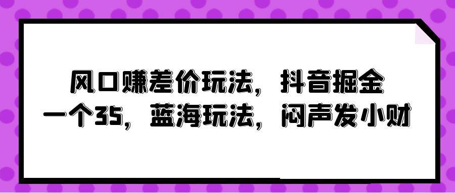 风口赚差价玩法，抖音掘金，一个35，蓝海玩法，闷声发小财-火花副业网